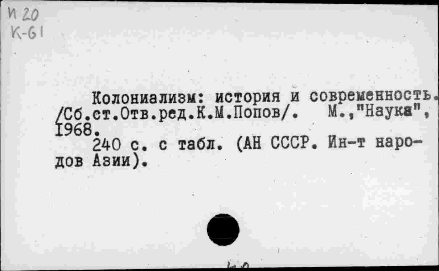 ﻿и ю
К-61
Колониализм: история и современность. /Сб.ст.Отв.ред.К.М.Попов/. М.,"Наука", 1968.
240 с. с табл. (АН СССР. Ин-т народов Азии).